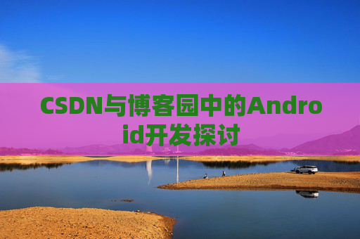 CSDN与博客园中的Android开发探讨