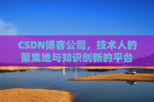 CSDN博客公司,技术人的聚集地与知识创新的平台